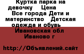 Куртка парка на девочку  › Цена ­ 700 - Все города Дети и материнство » Детская одежда и обувь   . Ивановская обл.,Иваново г.